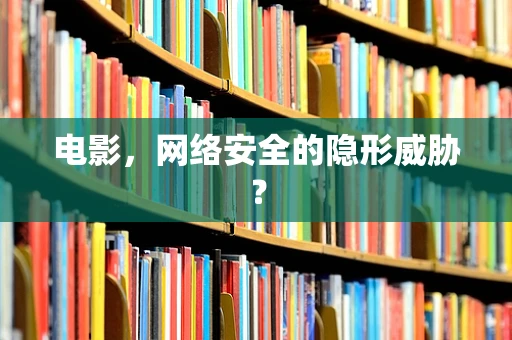 电影，网络安全的隐形威胁？
