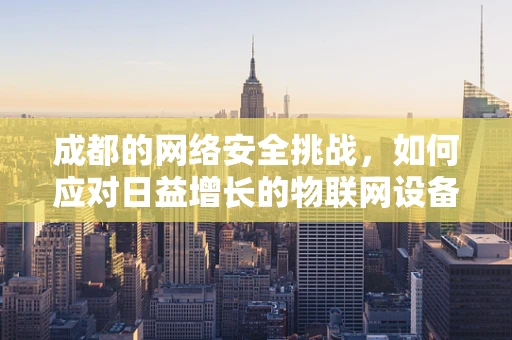 成都的网络安全挑战，如何应对日益增长的物联网设备风险？