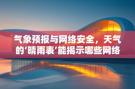 气象预报与网络安全，天气的‘晴雨表’能揭示哪些网络威胁？