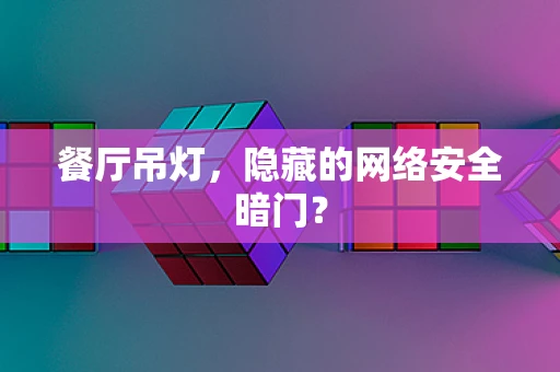 餐厅吊灯，隐藏的网络安全暗门？