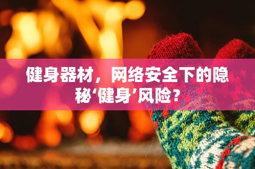 健身器材，网络安全下的隐秘‘健身’风险？
