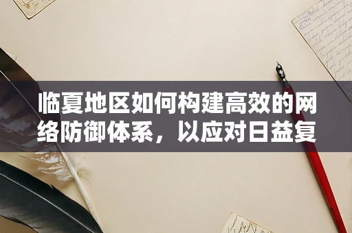 临夏地区如何构建高效的网络防御体系，以应对日益复杂的网络安全威胁？