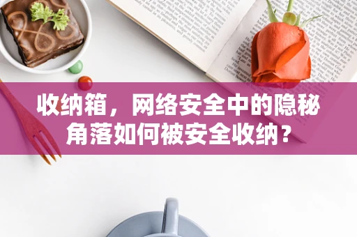 收纳箱，网络安全中的隐秘角落如何被安全收纳？