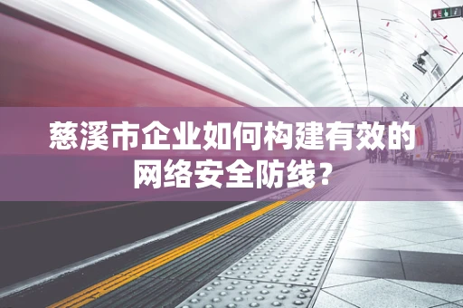 慈溪市企业如何构建有效的网络安全防线？