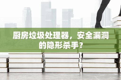 厨房垃圾处理器，安全漏洞的隐形杀手？