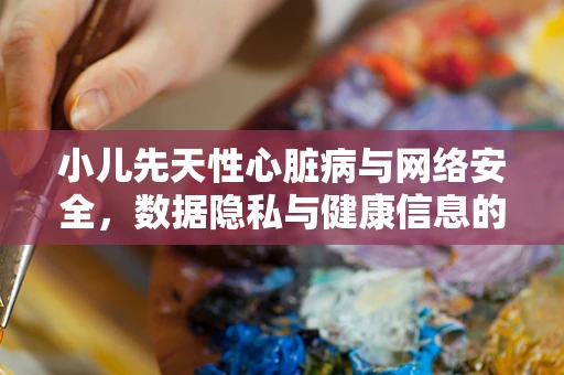 小儿先天性心脏病与网络安全，数据隐私与健康信息的双重保护