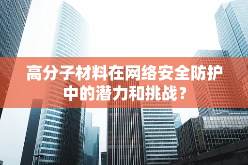 高分子材料在网络安全防护中的潜力和挑战？