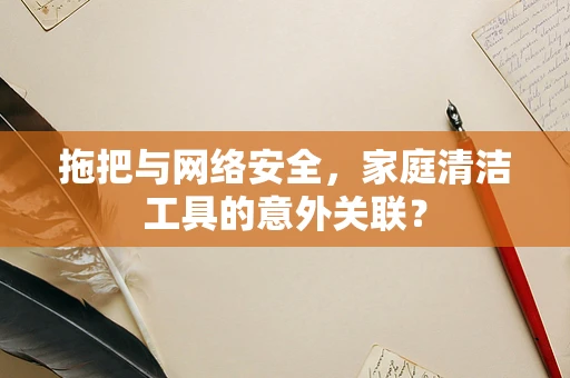 拖把与网络安全，家庭清洁工具的意外关联？