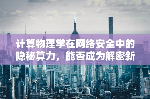 计算物理学在网络安全中的隐秘算力，能否成为解密新利器？