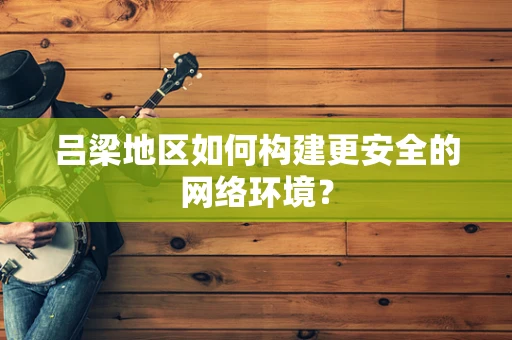 吕梁地区如何构建更安全的网络环境？