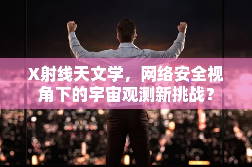 X射线天文学，网络安全视角下的宇宙观测新挑战？