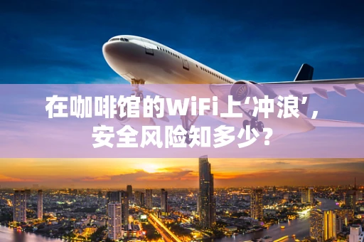 在咖啡馆的WiFi上‘冲浪’，安全风险知多少？