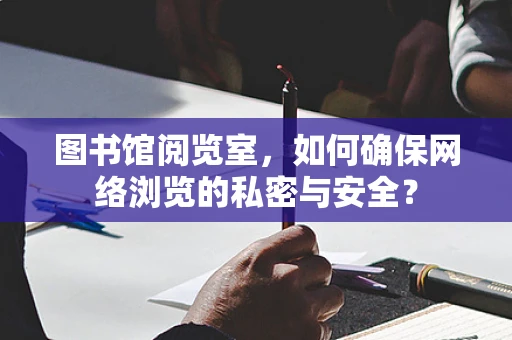 图书馆阅览室，如何确保网络浏览的私密与安全？