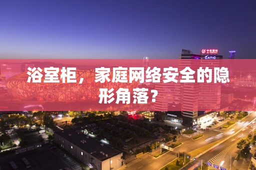 浴室柜，家庭网络安全的隐形角落？