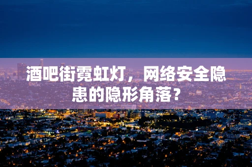 酒吧街霓虹灯，网络安全隐患的隐形角落？