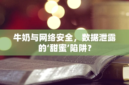 牛奶与网络安全，数据泄露的‘甜蜜’陷阱？