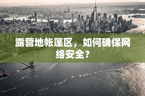 露营地帐篷区，如何确保网络安全？