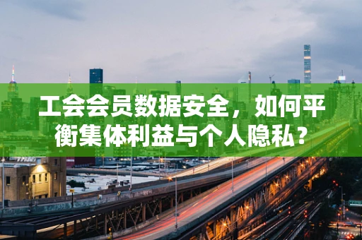 工会会员数据安全，如何平衡集体利益与个人隐私？