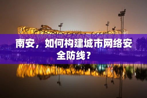 南安，如何构建城市网络安全防线？