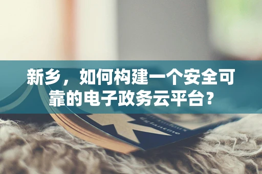 新乡，如何构建一个安全可靠的电子政务云平台？