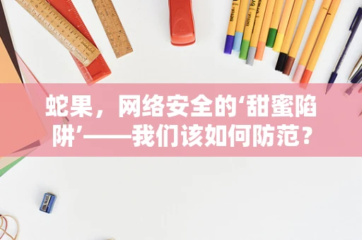 蛇果，网络安全的‘甜蜜陷阱’——我们该如何防范？