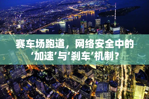 赛车场跑道，网络安全中的‘加速’与‘刹车’机制？