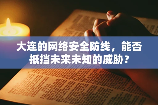 大连的网络安全防线，能否抵挡未来未知的威胁？