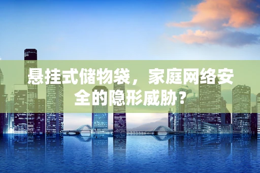 悬挂式储物袋，家庭网络安全的隐形威胁？