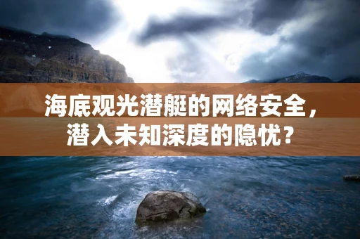 海底观光潜艇的网络安全，潜入未知深度的隐忧？