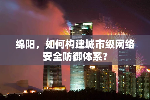 绵阳，如何构建城市级网络安全防御体系？