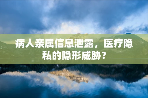 病人亲属信息泄露，医疗隐私的隐形威胁？