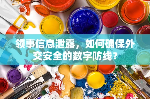 领事信息泄露，如何确保外交安全的数字防线？