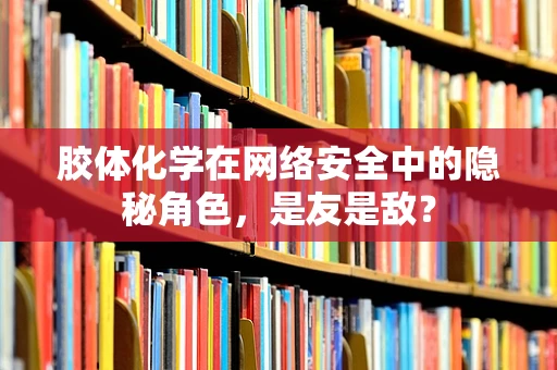胶体化学在网络安全中的隐秘角色，是友是敌？