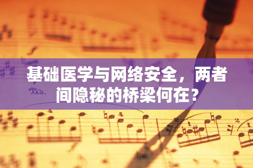 基础医学与网络安全，两者间隐秘的桥梁何在？