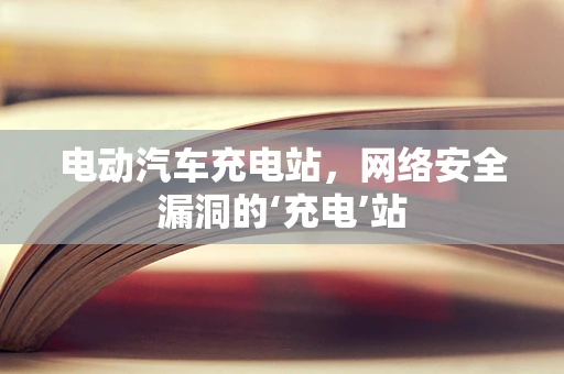 电动汽车充电站，网络安全漏洞的‘充电’站