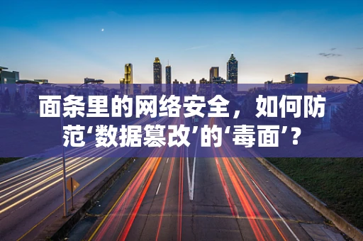 面条里的网络安全，如何防范‘数据篡改’的‘毒面’？