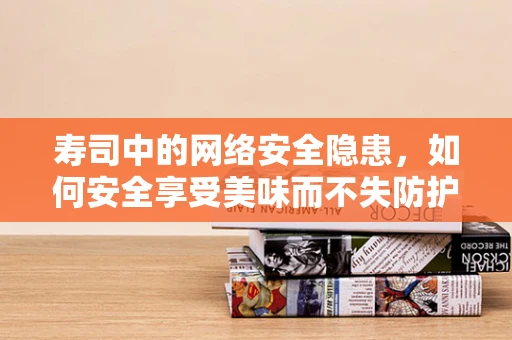 寿司中的网络安全隐患，如何安全享受美味而不失防护？