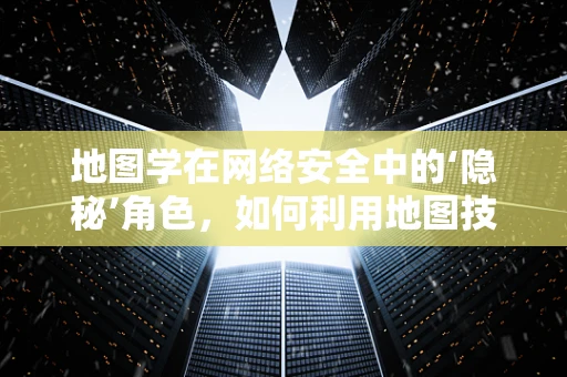 地图学在网络安全中的‘隐秘’角色，如何利用地图技术增强网络防御？