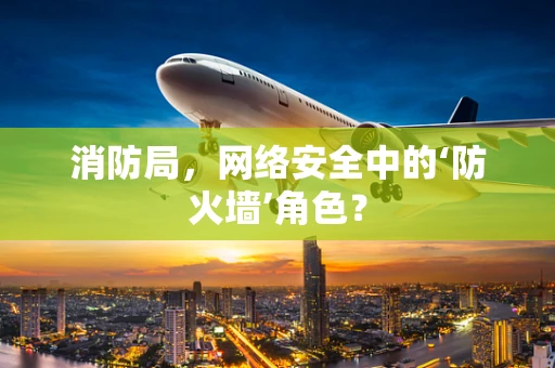 消防局，网络安全中的‘防火墙’角色？