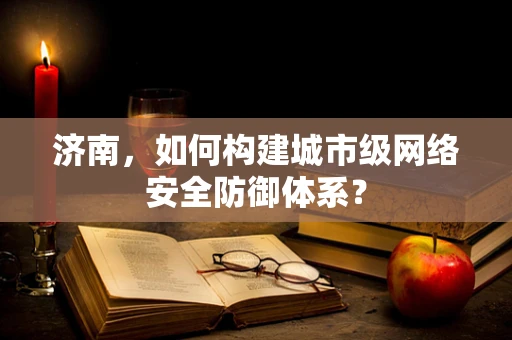 济南，如何构建城市级网络安全防御体系？