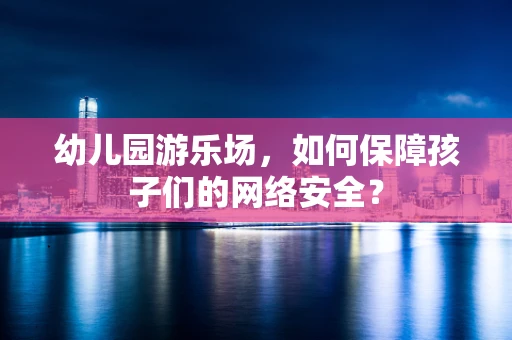 幼儿园游乐场，如何保障孩子们的网络安全？