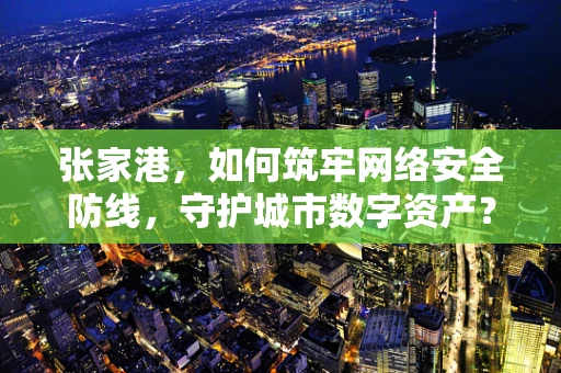 张家港，如何筑牢网络安全防线，守护城市数字资产？