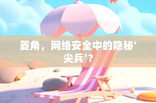 菱角，网络安全中的隐秘‘尖兵’？