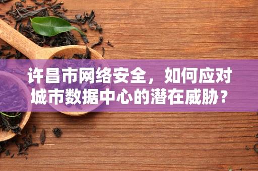 许昌市网络安全，如何应对城市数据中心的潜在威胁？