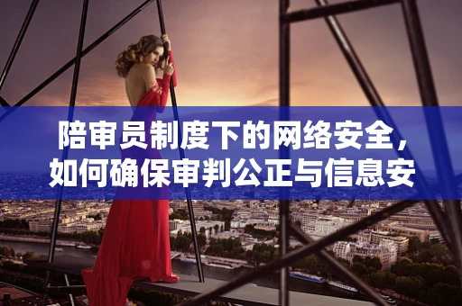 陪审员制度下的网络安全，如何确保审判公正与信息安全并行？