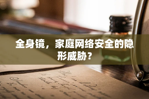 全身镜，家庭网络安全的隐形威胁？