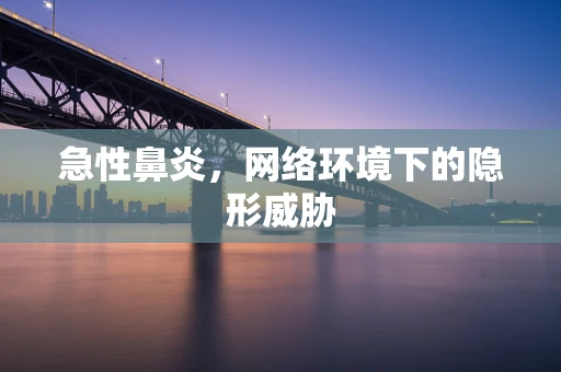 急性鼻炎，网络环境下的隐形威胁