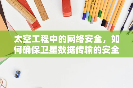 太空工程中的网络安全，如何确保卫星数据传输的安全？