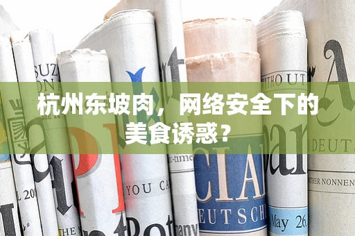 杭州东坡肉，网络安全下的美食诱惑？