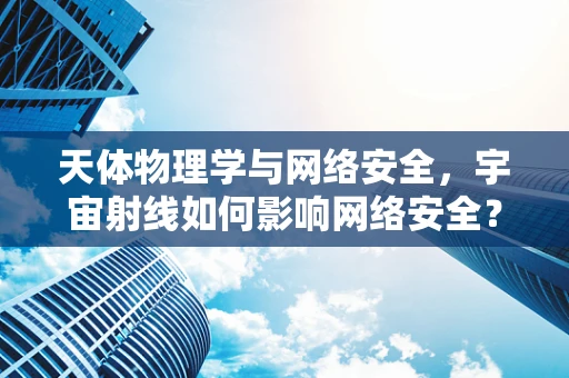 天体物理学与网络安全，宇宙射线如何影响网络安全？